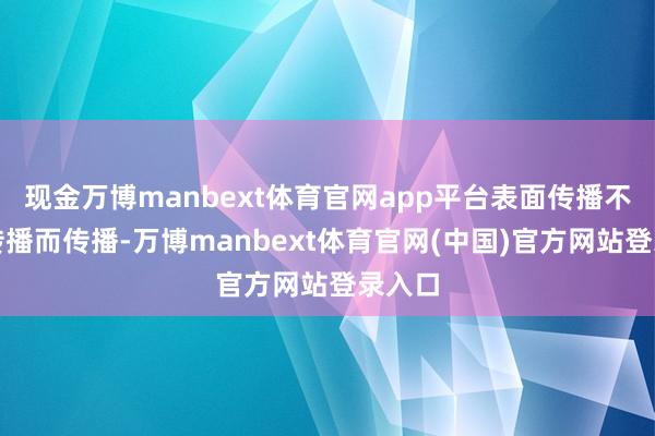 现金万博manbext体育官网app平台表面传播不是为传播而传播-万博manbext体育官网(中国)官方网站登录入口