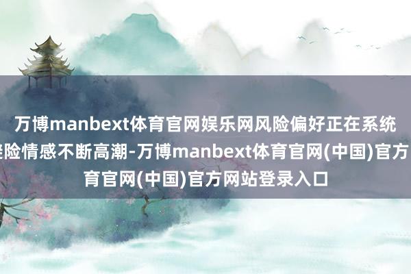 万博manbext体育官网娱乐网风险偏好正在系统性下调；而避险情感不断高潮-万博manbext体育官网(中国)官方网站登录入口