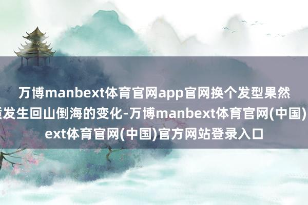 万博manbext体育官网app官网换个发型果然就会让我方的