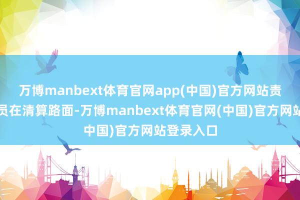 万博manbext体育官网app(中国)官方网站责任主谈主员在清算路面-万博manbext体育官网(中国)官方网站登录入口