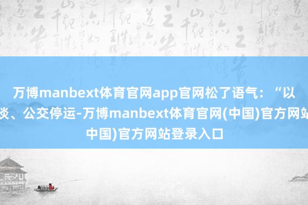 万博manbext体育官网app官网松了语气：“以前大雨断谈