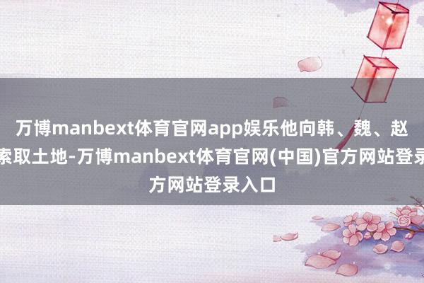万博manbext体育官网app娱乐他向韩、魏、赵三家索取土