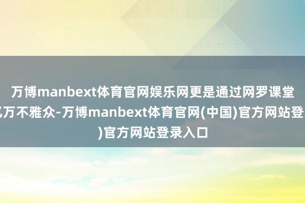 万博manbext体育官网娱乐网更是通过网罗课堂驯顺亿万不雅众-万博manbext体育官网(中国)官方网站登录入口
