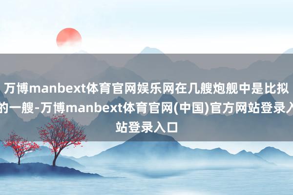 万博manbext体育官网娱乐网在几艘炮舰中是比拟好的一艘-