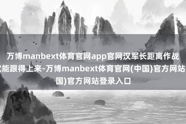 万博manbext体育官网app官网汉军长距离作战的后勤就能
