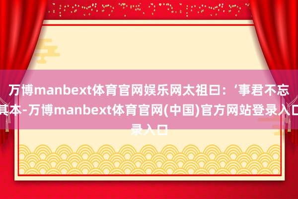 万博manbext体育官网娱乐网太祖曰：‘事君不忘其本-万博