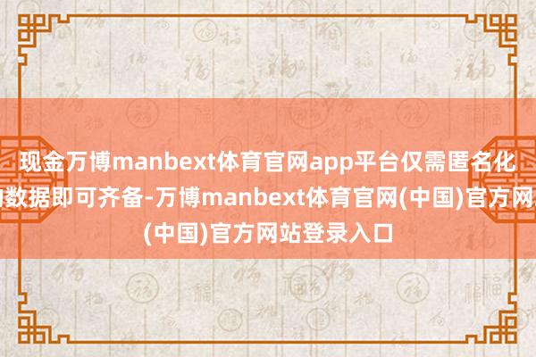 现金万博manbext体育官网app平台仅需匿名化、团员化的数据即可齐备-万博manbext体育官网(中国)官方网站登录入口