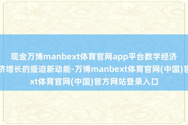 现金万博manbext体育官网app平台数字经济正在成为安徽经济增长的蹙迫新动能-万博manbext体育官网(中国)官方网站登录入口
