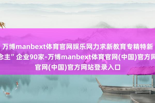 万博manbext体育官网娱乐网力求新教育专精特新“小巨东说