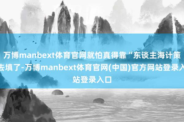 万博manbext体育官网就怕真得靠“东谈主海计策”去填了-