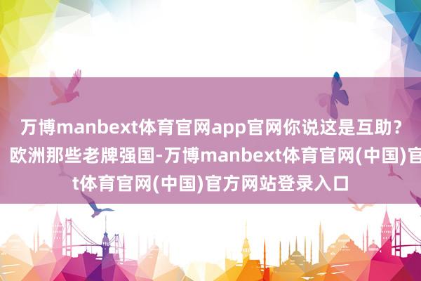 万博manbext体育官网app官网你说这是互助？照旧在“演