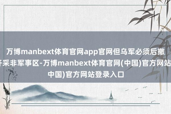 万博manbext体育官网app官网但乌军必须后撤10公里开