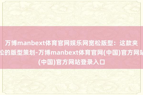 万博manbext体育官网娱乐网宽松版型：这款夹克遴荐宽松的