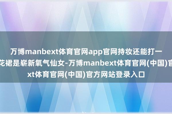 万博manbext体育官网app官网持妆还能打一整天！配春夏