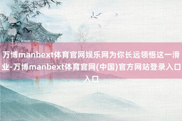 万博manbext体育官网娱乐网为你长远领悟这一滑业-万博m