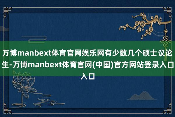 万博manbext体育官网娱乐网有少数几个硕士议论生-万博m
