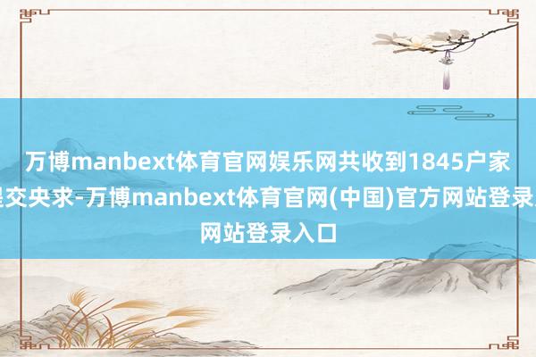 万博manbext体育官网娱乐网共收到1845户家庭提交央求
