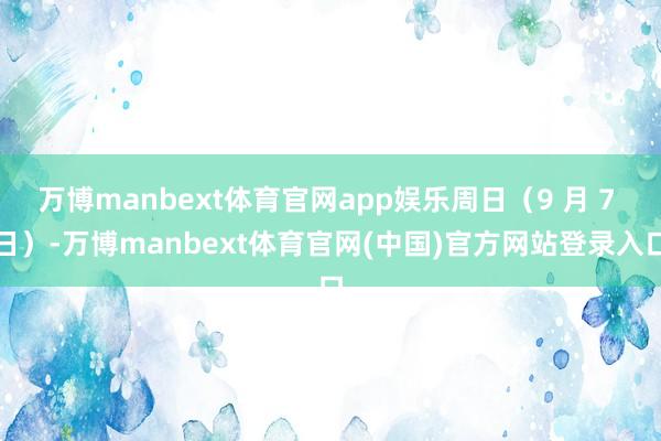 万博manbext体育官网app娱乐周日（9 月 7 日）-万博manbext体育官网(中国)官方网站登录入口