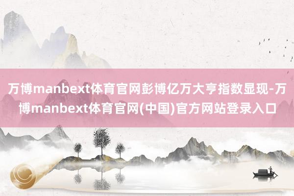 万博manbext体育官网彭博亿万大亨指数显现-万博manb