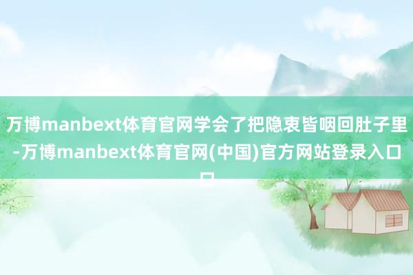 万博manbext体育官网学会了把隐衷皆咽回肚子里-万博manbext体育官网(中国)官方网站登录入口