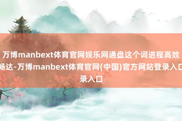 万博manbext体育官网娱乐网通盘这个词进程高效畅达-万博