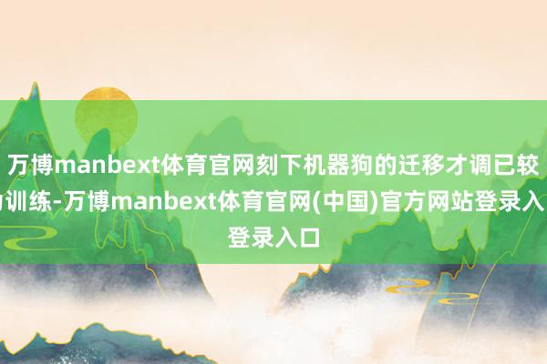 万博manbext体育官网刻下机器狗的迁移才调已较为训练-万