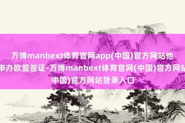 万博manbext体育官网app(中国)官方网站他正在积极申办欧盟签证-万博manbext体育官网(中国)官方网站登录入口