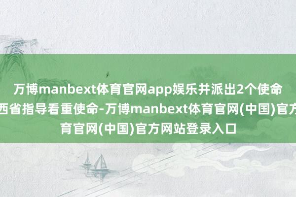 万博manbext体育官网app娱乐并派出2个使命组赴四川和陕西省指导看重使命-万博manbext体育官网(中国)官方网站登录入口