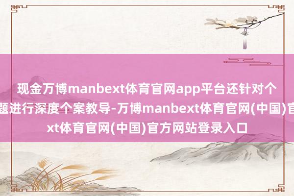 现金万博manbext体育官网app平台还针对个别家庭的复杂难题进行深度个案教导-万博manbext体育官网(中国)官方网站登录入口