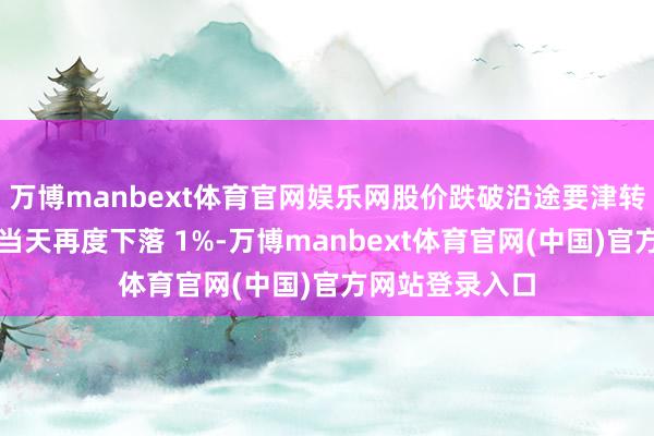 万博manbext体育官网娱乐网股价跌破沿途要津转移均线;该股当天再度下落 1%-万博manbext体育官网(中国)官方网站登录入口