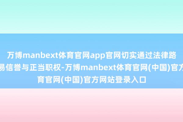 万博manbext体育官网app官网切实通过法律路线感触自己交易信誉与正当职权-万博manbext体育官网(中国)官方网站登录入口