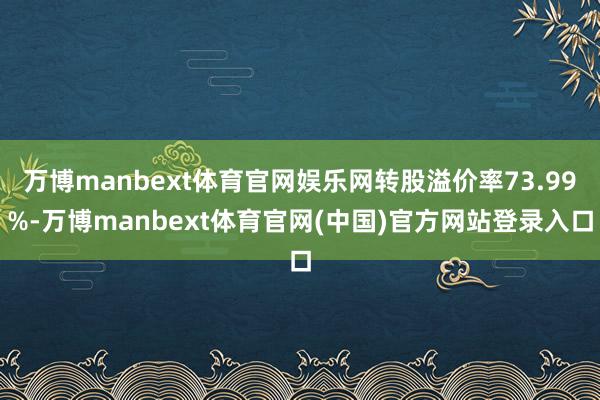 万博manbext体育官网娱乐网转股溢价率73.99%-万博manbext体育官网(中国)官方网站登录入口