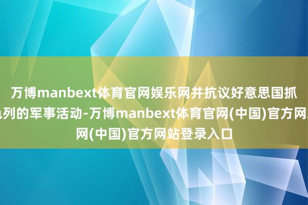万博manbext体育官网娱乐网并抗议好意思国抓续撑抓以色列的军事活动-万博manbext体育官网(中国)官方网站登录入口