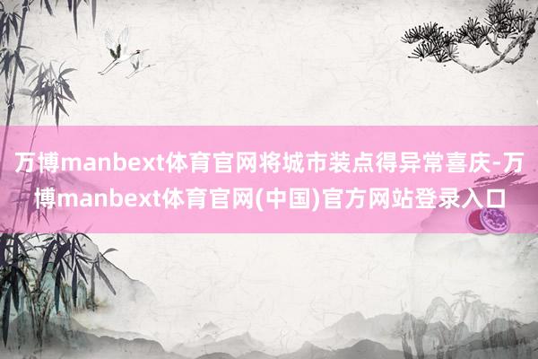 万博manbext体育官网将城市装点得异常喜庆-万博manbext体育官网(中国)官方网站登录入口