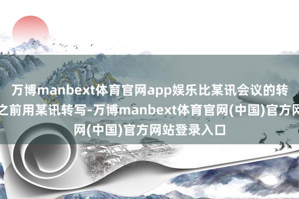 万博manbext体育官网app娱乐比某讯会议的转写准多了（