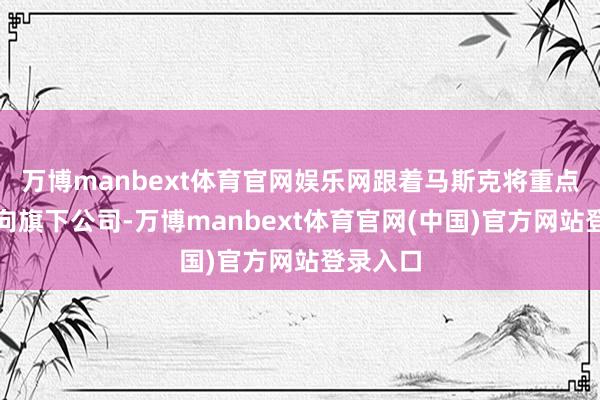 万博manbext体育官网娱乐网跟着马斯克将重点从头转向旗下