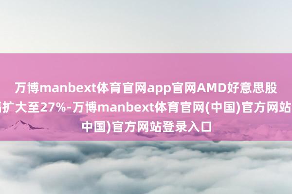 万博manbext体育官网app官网AMD好意思股盘前涨幅扩