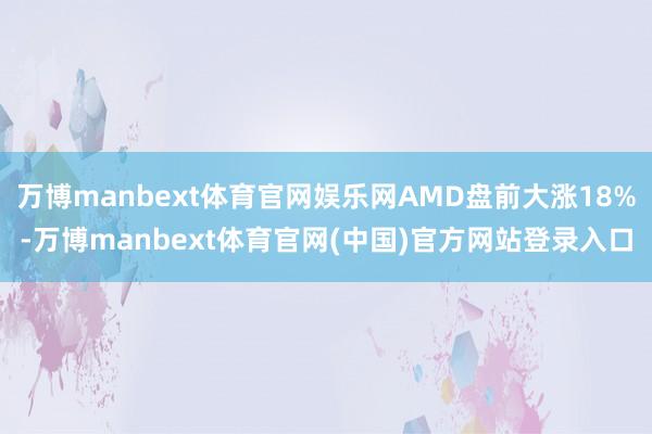 万博manbext体育官网娱乐网AMD盘前大涨18%-万博m