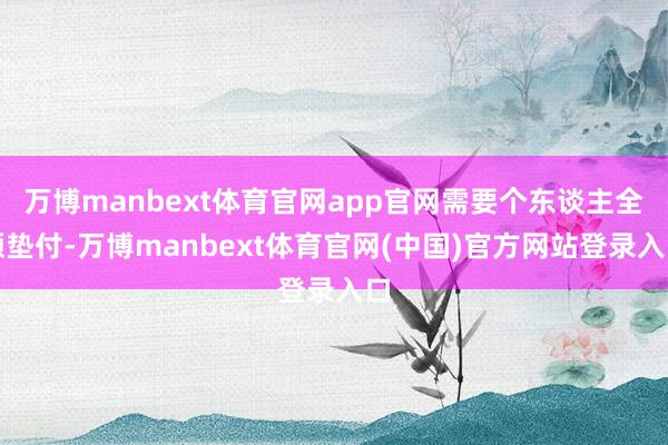 万博manbext体育官网app官网需要个东谈主全额垫付-万