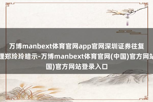 万博manbext体育官网app官网　　深圳证券往复所引申司理郑玲玲暗示-万博manbext体育官网(中国)官方网站登录入口