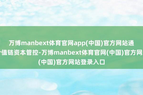 万博manbext体育官网app(中国)官方网站通过推广全价值链资本管控-万博manbext体育官网(中国)官方网站登录入口