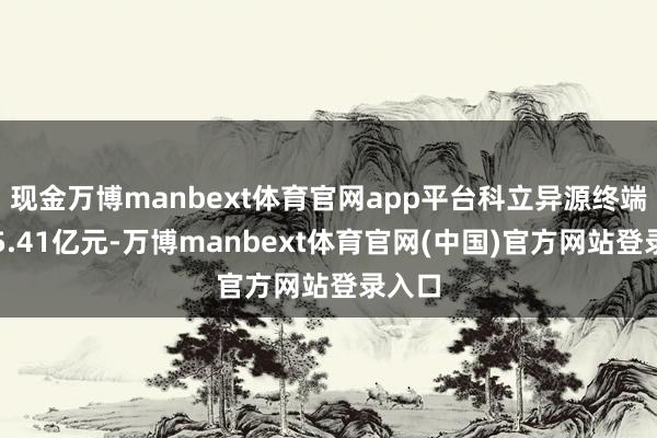 现金万博manbext体育官网app平台科立异源终端收入5.41亿元-万博manbext体育官网(中国)官方网站登录入口
