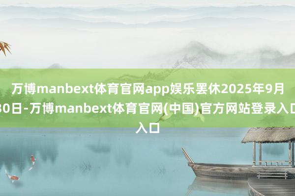 万博manbext体育官网app娱乐罢休2025年9月30日-万博manbext体育官网(中国)官方网站登录入口