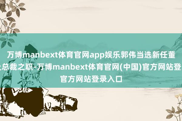 万博manbext体育官网app娱乐郭伟当选新任董事长及总裁