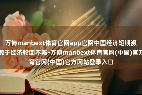 万博manbext体育官网app官网中国经济短期濒临的压力更
