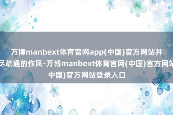 万博manbext体育官网app(中国)官方网站并呈现出不尽疏通的作风-万博manbext体育官网(中国)官方网站登录入口