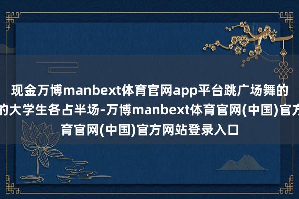 现金万博manbext体育官网app平台跳广场舞的大妈和玩飞盘的大学生各占半场-万博manbext体育官网(中国)官方网站登录入口