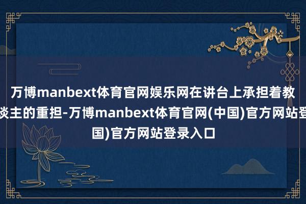 万博manbext体育官网娱乐网在讲台上承担着教书育东谈主的