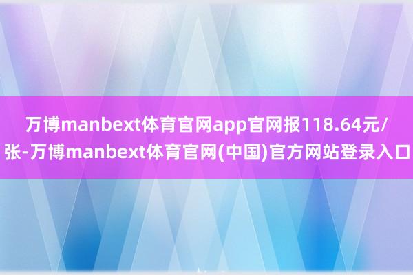 万博manbext体育官网app官网报118.64元/张-万