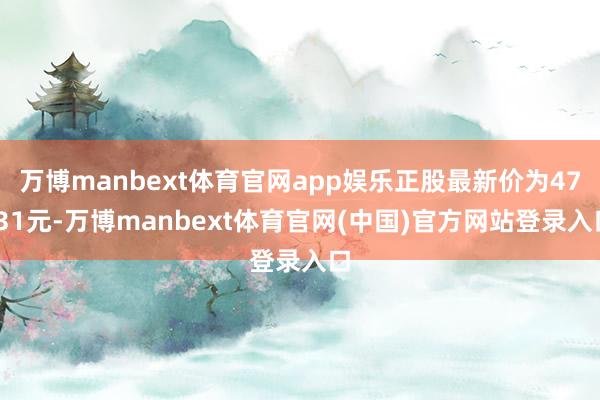 万博manbext体育官网app娱乐正股最新价为47.31元